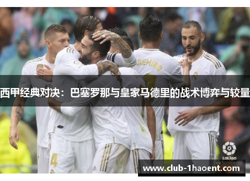 西甲经典对决：巴塞罗那与皇家马德里的战术博弈与较量