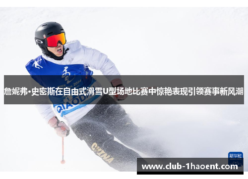 詹妮弗·史密斯在自由式滑雪U型场地比赛中惊艳表现引领赛事新风潮