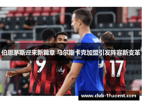 伯恩茅斯迎来新篇章 马尔斯卡克加盟引发阵容新变革