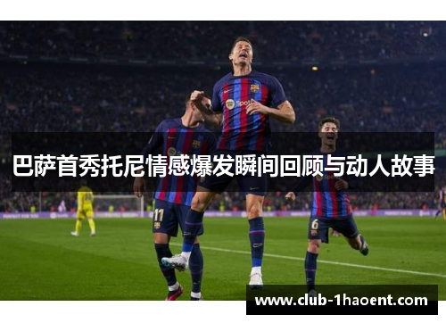 巴萨首秀托尼情感爆发瞬间回顾与动人故事