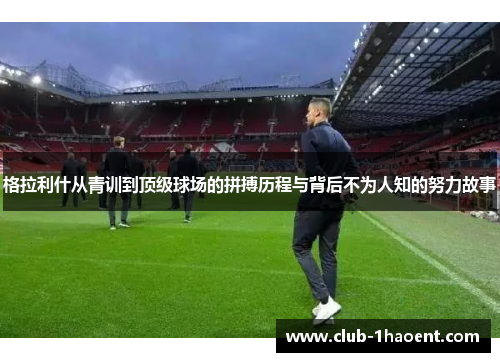 格拉利什从青训到顶级球场的拼搏历程与背后不为人知的努力故事
