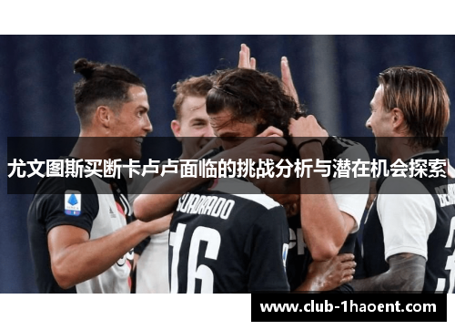 尤文图斯买断卡卢卢面临的挑战分析与潜在机会探索