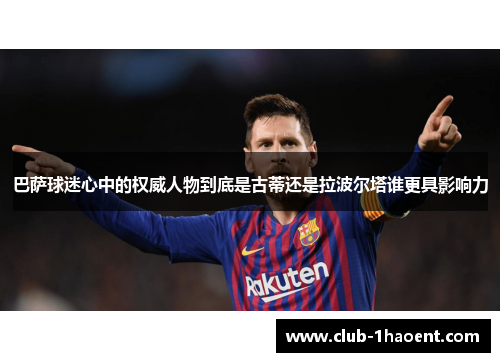 巴萨球迷心中的权威人物到底是古蒂还是拉波尔塔谁更具影响力