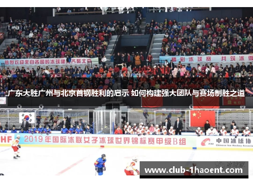广东大胜广州与北京首钢胜利的启示 如何构建强大团队与赛场制胜之道