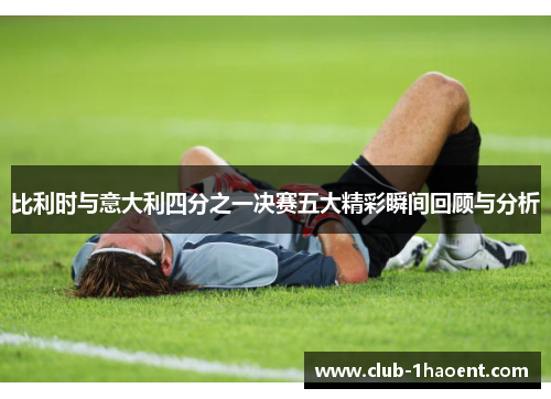 比利时与意大利四分之一决赛五大精彩瞬间回顾与分析