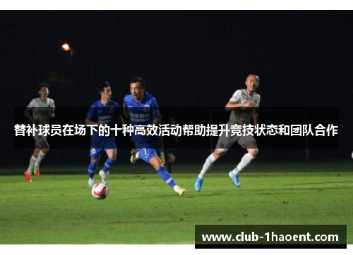 替补球员在场下的十种高效活动帮助提升竞技状态和团队合作
