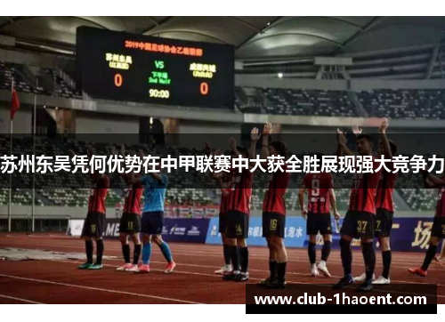 苏州东吴凭何优势在中甲联赛中大获全胜展现强大竞争力