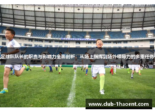 足球队队长的职责与影响力全面剖析：从场上指挥到场外领导力的多重任务