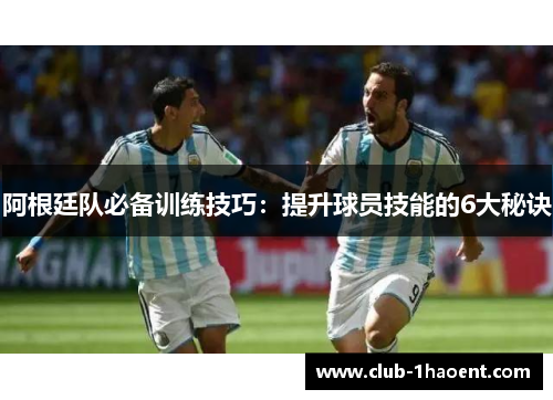 阿根廷队必备训练技巧：提升球员技能的6大秘诀