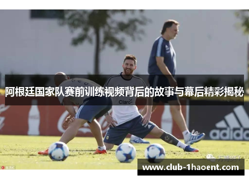 阿根廷国家队赛前训练视频背后的故事与幕后精彩揭秘