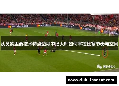 从莫德里奇技术特点透视中场大师如何掌控比赛节奏与空间