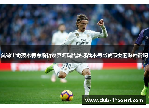 莫德里奇技术特点解析及其对现代足球战术与比赛节奏的深远影响