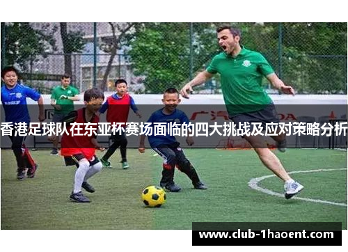 香港足球队在东亚杯赛场面临的四大挑战及应对策略分析