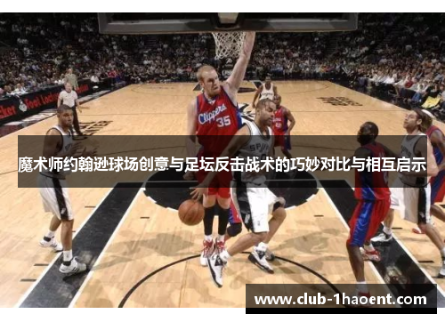 魔术师约翰逊球场创意与足坛反击战术的巧妙对比与相互启示