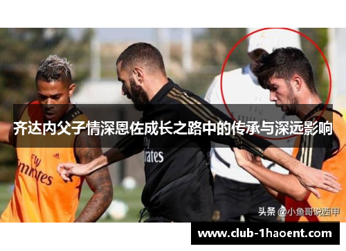 齐达内父子情深恩佐成长之路中的传承与深远影响