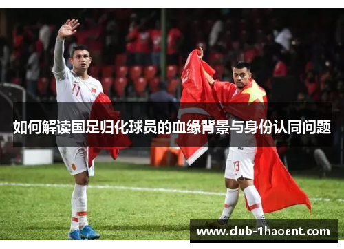 如何解读国足归化球员的血缘背景与身份认同问题