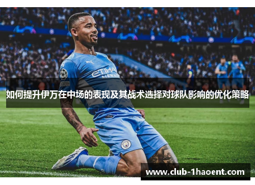 如何提升伊万在中场的表现及其战术选择对球队影响的优化策略