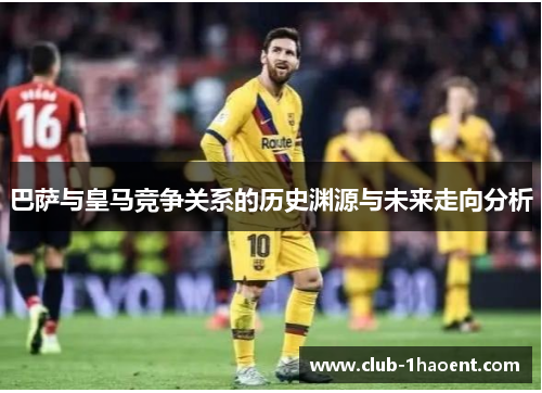 巴萨与皇马竞争关系的历史渊源与未来走向分析
