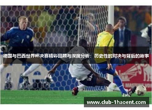 德国与巴西世界杯决赛精彩回顾与深度分析:历史性的对决与背后的故事 德国与巴西世界杯决赛精彩回顾与深度分析:历史性的对决与背后的故事