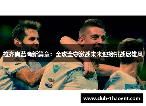 拉齐奥蓝鹰新篇章:全攻全守激战未来迎接挑战展雄风 拉齐奥蓝鹰新篇章:全攻全守激战未来迎接挑战展雄风