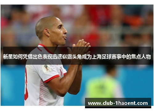 新星如何凭借出色表现迅速崭露头角成为上海足球赛事中的焦点人物 新星如何凭借出色表现迅速崭露头角成为上海足球赛事中的焦点人物