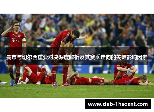 曼市与切尔西重要对决深度解析及其赛季走向的关键影响因素 曼市与切尔西重要对决深度解析及其赛季走向的关键影响因素