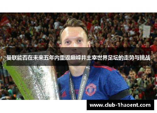 曼联能否在未来五年内重返巅峰并主宰世界足坛的走势与挑战 曼联能否在未来五年内重返巅峰并主宰世界足坛的走势与挑战