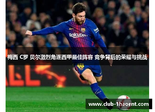 梅西 C罗 贝尔激烈角逐西甲最佳阵容 竞争背后的荣耀与挑战 梅西 C罗 贝尔激烈角逐西甲最佳阵容 竞争背后的荣耀与挑战