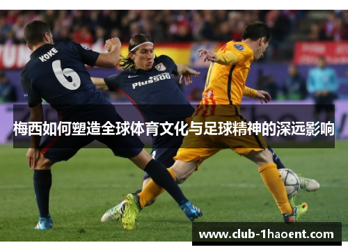 梅西如何塑造全球体育文化与足球精神的深远影响 梅西如何塑造全球体育文化与足球精神的深远影响