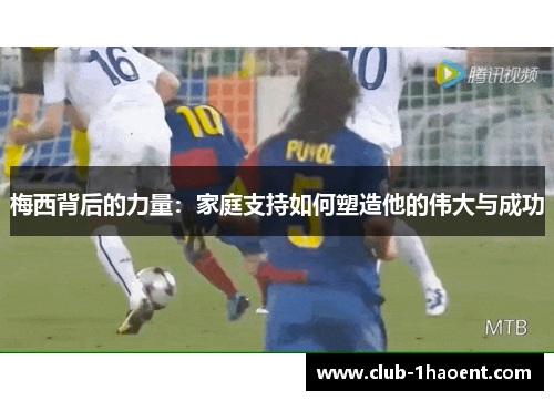 梅西背后的力量:家庭支持如何塑造他的伟大与成功 梅西背后的力量:家庭支持如何塑造他的伟大与成功