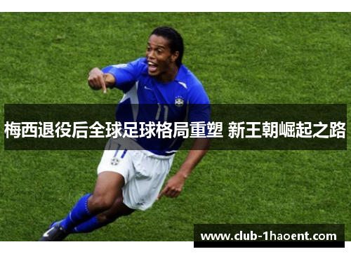 梅西退役后全球足球格局重塑 新王朝崛起之路 梅西退役后全球足球格局重塑 新王朝崛起之路