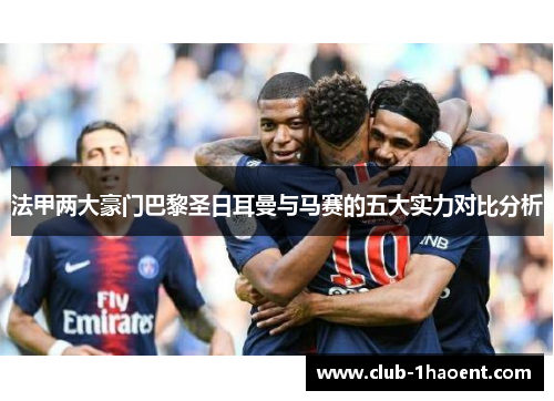 法甲两大豪门巴黎圣日耳曼与马赛的五大实力对比分析 法甲两大豪门巴黎圣日耳曼与马赛的五大实力对比分析