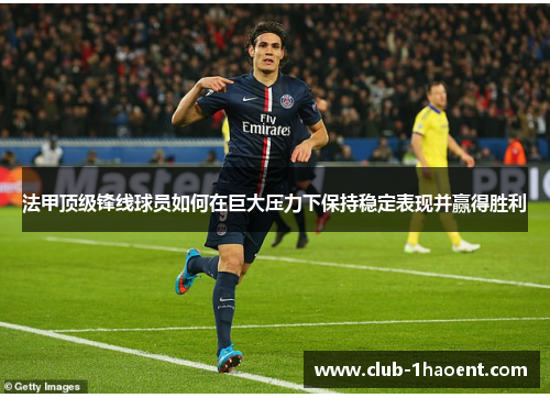 法甲顶级锋线球员如何在巨大压力下保持稳定表现并赢得胜利 法甲顶级锋线球员如何在巨大压力下保持稳定表现并赢得胜利