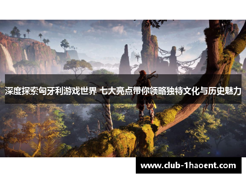 深度探索匈牙利游戏世界 七大亮点带你领略独特文化与历史魅力 深度探索匈牙利游戏世界 七大亮点带你领略独特文化与历史魅力