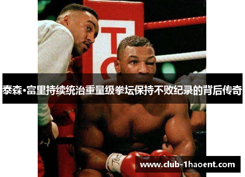 泰森·富里持续统治重量级拳坛保持不败纪录的背后传奇 泰森·富里持续统治重量级拳坛保持不败纪录的背后传奇