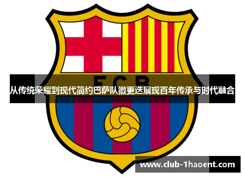 从传统荣耀到现代简约巴萨队徽更迭展现百年传承与时代融合 从传统荣耀到现代简约巴萨队徽更迭展现百年传承与时代融合