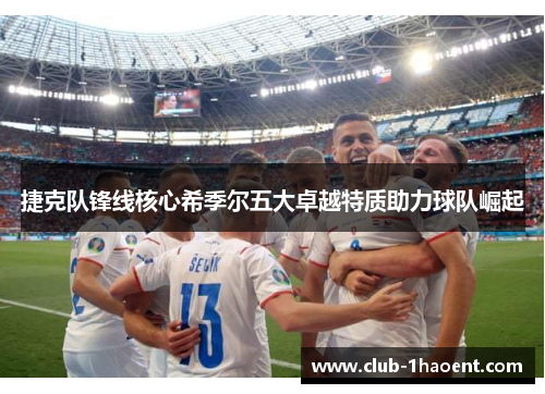 捷克队锋线核心希季尔五大卓越特质助力球队崛起 捷克队锋线核心希季尔五大卓越特质助力球队崛起