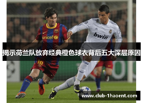 揭示荷兰队放弃经典橙色球衣背后五大深层原因 揭示荷兰队放弃经典橙色球衣背后五大深层原因