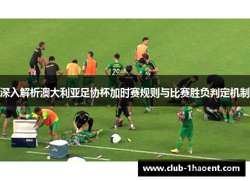 深入解析澳大利亚足协杯加时赛规则与比赛胜负判定机制 深入解析澳大利亚足协杯加时赛规则与比赛胜负判定机制