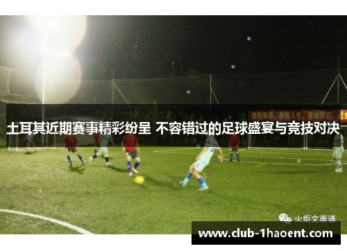 土耳其近期赛事精彩纷呈 不容错过的足球盛宴与竞技对决 土耳其近期赛事精彩纷呈 不容错过的足球盛宴与竞技对决