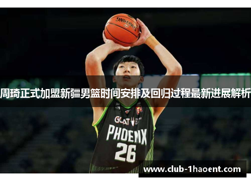 周琦正式加盟新疆男篮时间安排及回归过程最新进展解析 周琦正式加盟新疆男篮时间安排及回归过程最新进展解析