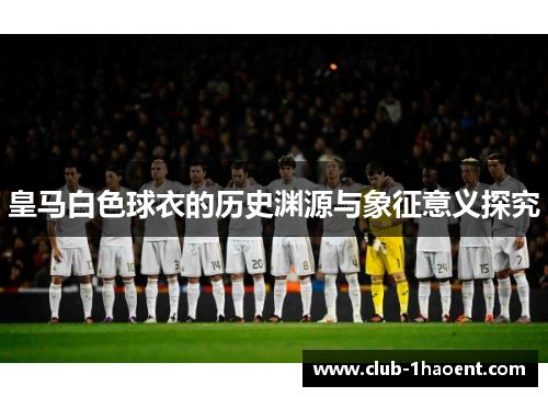 皇马白色球衣的历史渊源与象征意义探究