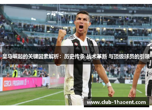 皇马崛起的关键因素解析：历史传承 战术革新 与顶级球员的引领