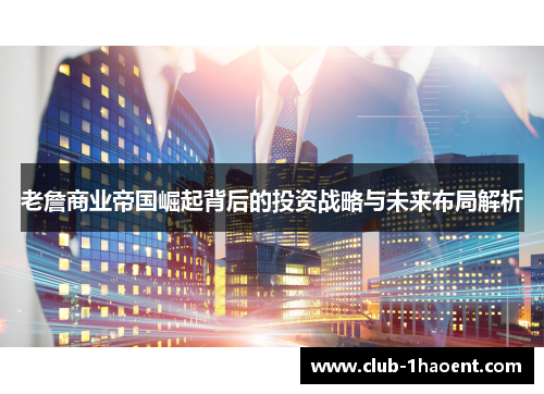 老詹商业帝国崛起背后的投资战略与未来布局解析