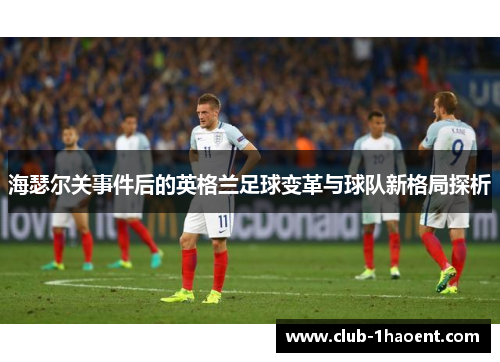 海瑟尔关事件后的英格兰足球变革与球队新格局探析 海瑟尔关事件后的英格兰足球变革与球队新格局探析