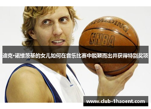 迪克·诺维茨基的女儿如何在音乐比赛中脱颖而出并获得特别奖项 迪克·诺维茨基的女儿如何在音乐比赛中脱颖而出并获得特别奖项