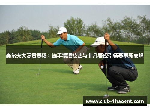 高尔夫大满贯赛场：选手精湛技艺与非凡表现引领赛事新高峰