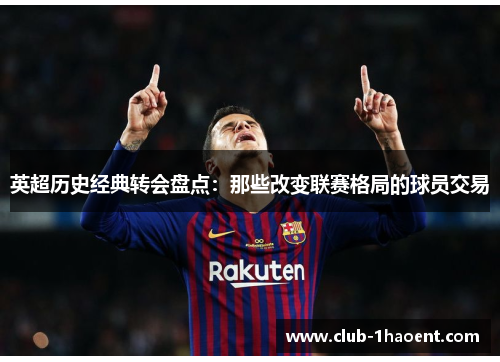英超历史经典转会盘点:那些改变联赛格局的球员交易 英超历史经典转会盘点:那些改变联赛格局的球员交易