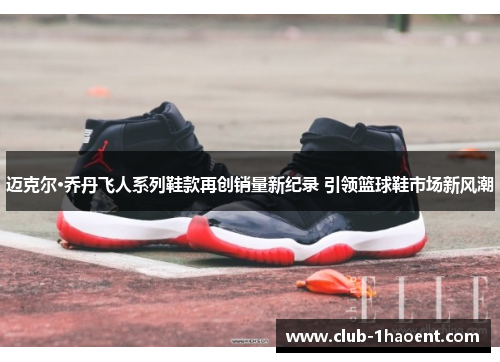 迈克尔·乔丹飞人系列鞋款再创销量新纪录 引领篮球鞋市场新风潮
