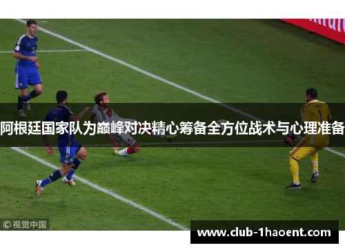 阿根廷国家队为巅峰对决精心筹备全方位战术与心理准备 阿根廷国家队为巅峰对决精心筹备全方位战术与心理准备
